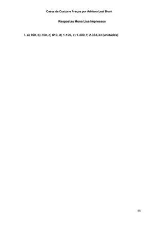 Casos de Custos e Preços por Adriano Leal Bruni


                         Respostas Mona Lisa Impressos



I. a) 700, b) 750, c) 810, d) 1.100, e) 1.400, f) 2.383,33 (unidades)




                                                                        55
 