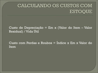 Custo de Depreciação = Em x (Valor do Item – Valor 
Residual) / Vida Útil 
Custo com Perdas e Roubos = Índice x Em x Valor do 
Item 
 