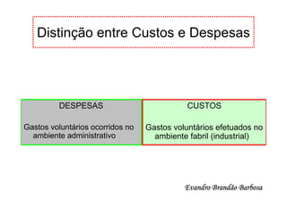 Distinção entre Custos e Despesas




         DESPESAS                            CUSTOS

Gastos voluntários ocorridos no   Gastos voluntários efetuados no
  ambiente administrativo           ambiente fabril (industrial)




                                            Evandro Brandão Barbosa
 