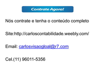 Nós contrate e tenha o conteúdo completo
Site:http://carloscontabilidade.weebly.com/
Email: carlosvisaogloal@r7.com
Cel.(11) 96011-5356
 