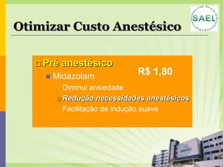 Otimizar Custo Anestésico

    Pré   anestésico
        Midazolam           R$ 1,80
          Diminui  ansiedade
          Redução necessidades anestésicos

          Facilitação de indução suave
 