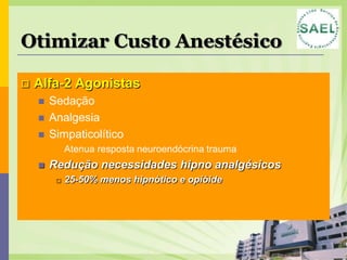 Otimizar Custo Anestésico

   Alfa-2 Agonistas
       Sedação
       Analgesia
       Simpaticolítico
            Atenua resposta neuroendócrina trauma
       Redução necessidades hipno analgésicos
            25-50% menos hipnótico e opióide
 