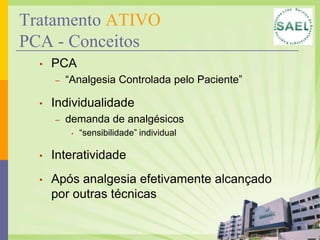 Tratamento ATIVO
PCA - Conceitos
  •   PCA
      –   “Analgesia Controlada pelo Paciente”

  •   Individualidade
      –   demanda de analgésicos
           •   “sensibilidade” individual

  •   Interatividade
  •   Após analgesia efetivamente alcançado
      por outras técnicas
 