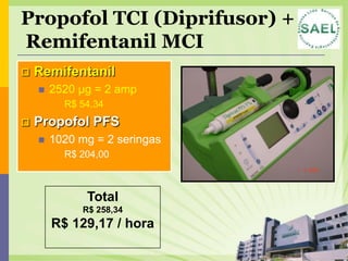 Propofol TCI (Diprifusor) +
Remifentanil MCI
   Remifentanil
       2520 µg = 2 amp
            R$ 54,34
   Propofol PFS
       1020 mg = 2 seringas
            R$ 204,00



                 Total
                R$ 258,34
        R$ 129,17 / hora
 