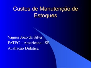 Vagner João da Silva FATEC – Americana - SP Avaliação Didática Custos de Manutenção de Estoques 