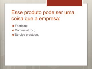 Esse produto pode ser uma
coisa que a empresa:
 Fabricou;
 Comercializou;
 Serviço prestado.
 