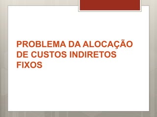 PROBLEMA DA ALOCAÇÃO
DE CUSTOS INDIRETOS
FIXOS
 