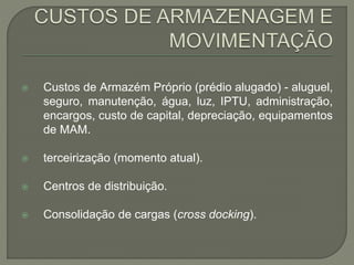  Custos de Armazém Próprio (prédio alugado) - aluguel, 
seguro, manutenção, água, luz, IPTU, administração, 
encargos, custo de capital, depreciação, equipamentos 
de MAM. 
 terceirização (momento atual). 
 Centros de distribuição. 
 Consolidação de cargas (cross docking). 
 