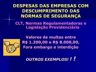 DESPESAS DAS EMPRESAS COM
   DESCUMPRIMENTO DAS
  NORMAS DE SEGURANÇA
CLT, Normas Regulamentadoras e
     Legislação Previdenciária

    Valores de multas entre
   R$ 1.200,00 e R$ 8.000,00,
   Fora embargo e interdição


    OUTROS EXEMPLOS! !    !
 