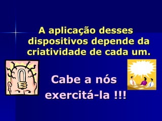 A aplicação desses
dispositivos depende da
criatividade de cada um.


    Cabe a nós
   exercitá-la !!!
 