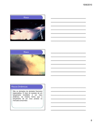 19/8/2010

Risco

Risco

Riscos Dinâmicos
São os derivados da atividade financeira
especulativa. O risco do sucesso de um
lançamento imobiliário é um risco
dinâmico, da mesma forma que o
lançamento de um novo produto no
mercado consumidor.

8

 