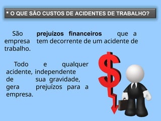  O QUE SÃO CUSTOS DE ACIDENTES DE TRABALHO?
São prejuízos financeiros que a
empresa tem decorrente de um acidente de
trabalho.
Todo e qualquer
acidente, independente
de sua gravidade,
gera prejuízos para a
empresa.
 