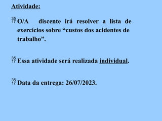 Atividade:
 O/A discente irá resolver a lista de
exercícios sobre “custos dos acidentes de
trabalho”.
 Essa atividade será realizada individual.
 Data da entrega: 26/07/2023.
 