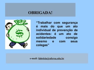 e-mail: fabricia@ufersa.edu.br
OBRIGADA!
“Trabalhar com segurança
é mais do que um ato
individual de prevenção de
acidentes: é um ato de
consigo
com seus
solidariedade
mesmo e
colegas”
 