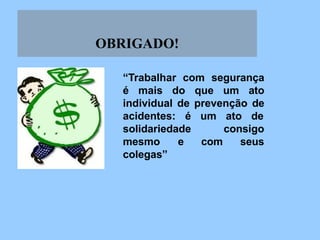 OBRIGADO!
“Trabalhar com segurança
é mais do que um ato
individual de prevenção de
acidentes: é um ato de
consigo
com seus
solidariedade
mesmo e
colegas”
 