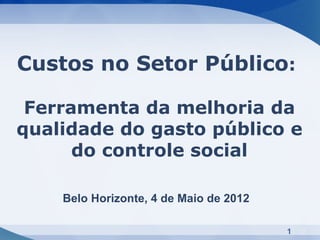 Custos no Setor Público:

 Ferramenta da melhoria da
qualidade do gasto público e
      do controle social

    Belo Horizonte, 4 de Maio de 2012

                                        1
 