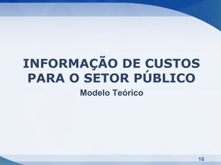 INFORMAÇÃO DE CUSTOS
 PARA O SETOR PÚBLICO
      Modelo Teórico




                       16
 
