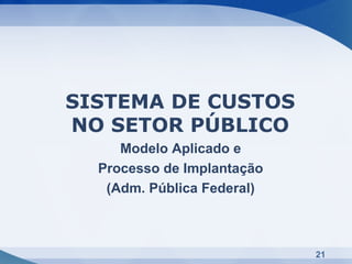 SISTEMA DE CUSTOS
NO SETOR PÚBLICO
     Modelo Aplicado e
  Processo de Implantação
   (Adm. Pública Federal)



                            21
 