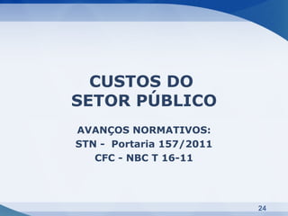 CUSTOS DO
SETOR PÚBLICO
AVANÇOS NORMATIVOS:
STN - Portaria 157/2011
   CFC - NBC T 16-11




                          24
 