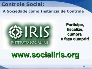 Controle Social:
A Sociedade como Instância de Controle


                              Participe,
                               fiscalize,
                               cumpra
                           e faça cumprir!



    www.socialiris.org
                                      34
 