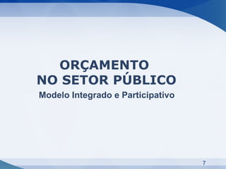 ORÇAMENTO
NO SETOR PÚBLICO
Modelo Integrado e Participativo




                                   7
 