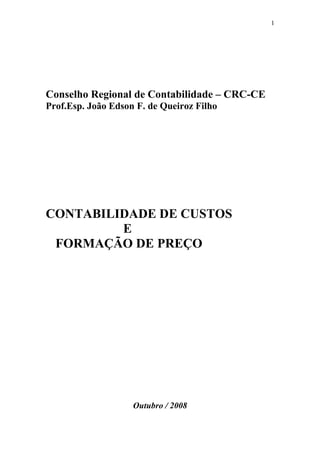 1
Conselho Regional de Contabilidade – CRC-CE
Prof.Esp. João Edson F. de Queiroz Filho
CONTABILIDADE DE CUSTOS
E
FORMAÇÃO DE PREÇO
Outubro / 2008
 