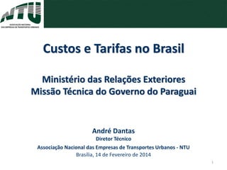 André Dantas
Diretor Técnico
Associação Nacional das Empresas de Transportes Urbanos - NTU
Brasília, 14 de Fevereiro de 2014
Custos e Tarifas no Brasil
Ministério das Relações Exteriores
Missão Técnica do Governo do Paraguai
1
 