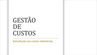 GESTÃO
DE
CUSTOS
Introdução aos custos industriais
 