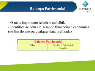 - O mais importante relatório contábil.
- Identifica-se com ele, a saúde financeira e econômica
(no fim do ano ou qualquer data prefixada)
Balanço Patrimonial
Ativo Passivo e Patrimônio
Líquido
Balanço Patrimonial
 