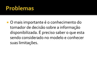    O mais importante é o conhecimento do
    tomador de decisão sobre a informação
    disponibilizada. É preciso saber o que esta
    sendo considerado no modelo e conhecer
    suas limitações.
 