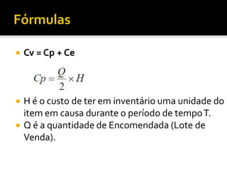 Cv = Cp + Ce




   Cv = Cp + Ce



   H é o custo de ter em inventário uma unidade do
    item em causa durante o período de tempo T.
   Q é a quantidade de Encomendada (Lote de
    Venda).
 