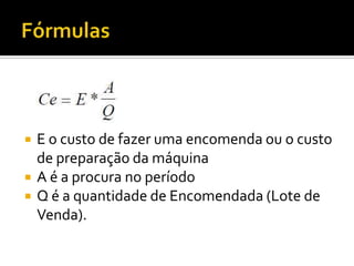    E o custo de fazer uma encomenda ou o custo
    de preparação da máquina
   A é a procura no período
   Q é a quantidade de Encomendada (Lote de
    Venda).
 