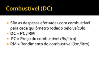    São as despesas efetuadas com combustível
    para cada quilômetro rodado pelo veículo.
   DC = PC / RM
   PC = Preço do combustível (R$/litro)
   RM = Rendimento do combustível (km/litro)
 
