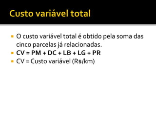    O custo variável total é obtido pela soma das
    cinco parcelas já relacionadas.
   CV = PM + DC + LB + LG + PR
   CV = Custo variável (R$/km)
 