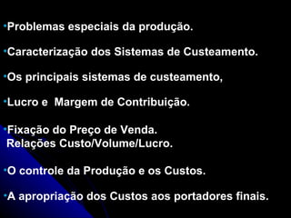 Problemas especiais da produção.   Caracterização dos Sistemas de Custeamento.  Os principais sistemas de custeamento,  Lucro e  Margem de Contribuição.  Fixação do Preço de Venda. Relações Custo/Volume/Lucro.  O controle da Produção e os Custos.   A apropriação dos Custos aos portadores finais. 