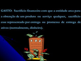 GASTO:  Sacrifício financeiro com que a entidade arca para a obtenção de um produto  ou  serviço  qualquer,  sacrifício esse representado por entrega  ou  promessa  de  entrega  de ativos (normalmente, dinheiro). 