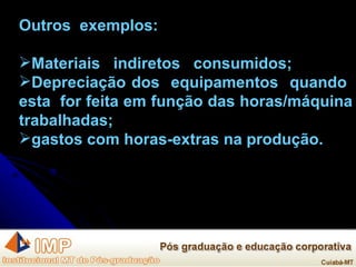 Outros  exemplos: Materiais  indiretos  consumidos; Depreciação dos  equipamentos  quando  esta  for feita em função das horas/máquina trabalhadas; gastos com horas-extras na produção. 