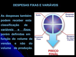 DESPESAS FIXAS E VARIÁVEIS As despesas também  podem  receber  esta  classificação  de  variáveis  e  fixas ,  porém  definidas  em função do volume de  vendas  e não do volume  de  produção.   