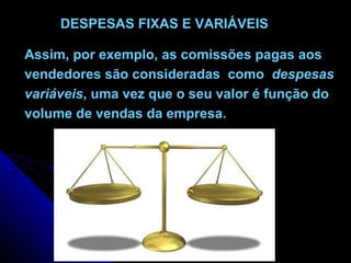 DESPESAS FIXAS E VARIÁVEIS Assim, por exemplo, as comissões pagas aos vendedores são consideradas  como  despesas variáveis , uma vez que o seu valor é função do  volume de vendas da empresa. 