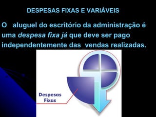 DESPESAS FIXAS E VARIÁVEIS O  aluguel do escritório da administração é uma  despesa fixa já  que deve ser pago independentemente das  vendas realizadas. 