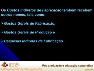 Os  Custos Indiretos de Fabricação  também recebem outros nomes, tais como: Gastos Gerais de Fabricação, Gastos Gerais de Produção  e Despesas Indiretas de Fabricação. 