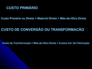 CUSTO PRIMÁRIO CUSTO DE CONVERSÃO OU TRANSFORMACÃO Custo Primário ou Direto = Material Direto + Mão-de-Obra Direta Custo de Transformação = Mão-de-Obra Direta + Custos Ind. De Fabricação 