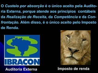 O  Custeio por absorção  é o único aceito pela Audito- ria Externa, porque atende aos princípios  contábeis da  Realização de Receita , da  Competência  e da  Con- frontação.  Além disso, é o único aceito pelo Imposto de Renda. Imposto de renda Auditoria Externa 
