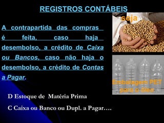 REGISTROS CONTÁBEIS   A  contrapartida  das  compras  é  feita,  caso  haja  desembolso, a crédito de  Caixa ou Bancos , caso não haja o desembolso, a crédito de  Contas a Pagar . soja Embalagem PET para o óleo D Estoque de  Matéria Prima C Caixa ou Banco ou Dupl. a Pagar…. 