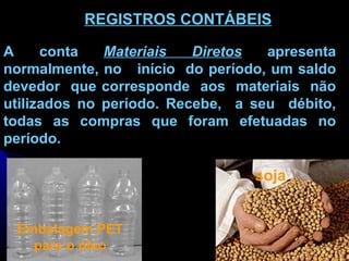 REGISTROS CONTÁBEIS   A conta  Materiais Diretos   apresenta normalmente, no  início  do período, um saldo devedor  que corresponde  aos  materiais  não utilizados no período. Recebe,  a seu  débito, todas as compras que foram efetuadas no período. soja Embalagem PET para o óleo 