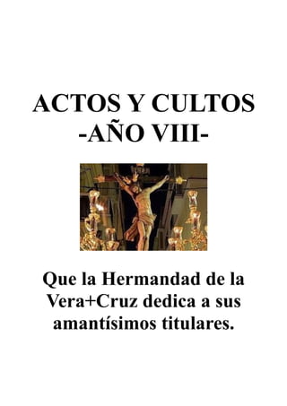 ACTOS Y CULTOS
-AÑO VIII-
Que la Hermandad de la
Vera+Cruz dedica a sus
amantísimos titulares.
 