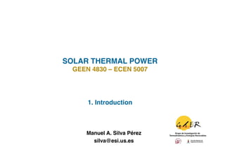 SOLAR THERMAL POWER!
  GEEN 4830 – ECEN 5007!




      1. Introduction!



      Manuel A. Silva Pérez
                          !
        silva@esi.us.es !
 