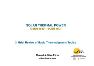 SOLAR THERMAL POWER!
           GEEN 4830 – ECEN 5007!




3. Brief Review of Basic Thermodynamic Topics!



               Manuel A. Silva Pérez
                                   !
                 silva@esi.us.es !
 