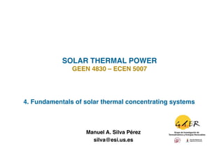 SOLAR THERMAL POWER!
               GEEN 4830 – ECEN 5007!




4. Fundamentals of solar thermal concentrating systems!



                    Manuel A. Silva Pérez
                                        !
                      silva@esi.us.es !
 