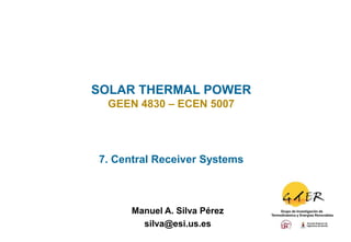 SOLAR THERMAL POWER
 GEEN 4830 – ECEN 5007




7. Central Receiver Systems



      Manuel A. Silva Pérez
        silva@esi.us.es
 